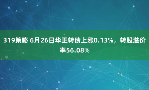 319策略 6月26日华正转债上涨0.13%，转股溢价率56.08%