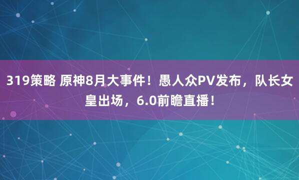 319策略 原神8月大事件！愚人众PV发布，队长女皇出场，6.0前瞻直播！