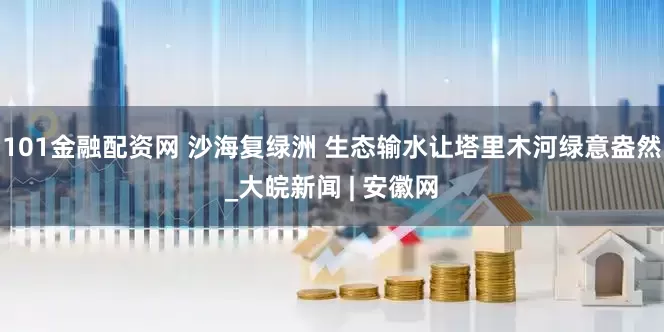 101金融配资网 沙海复绿洲 生态输水让塔里木河绿意盎然_大皖新闻 | 安徽网