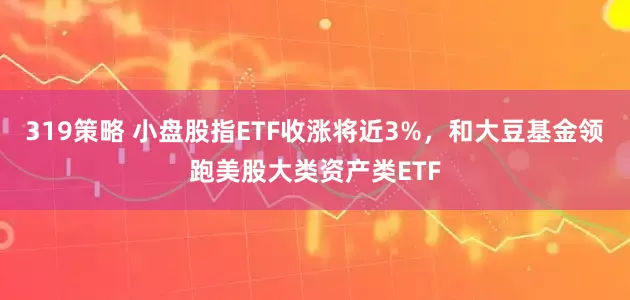 319策略 小盘股指ETF收涨将近3%，和大豆基金领跑美股大类资产类ETF