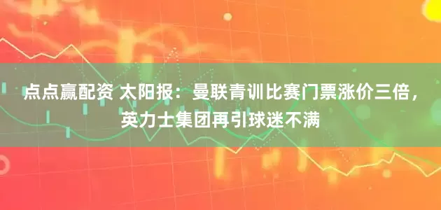 点点赢配资 太阳报：曼联青训比赛门票涨价三倍，英力士集团再引球迷不满