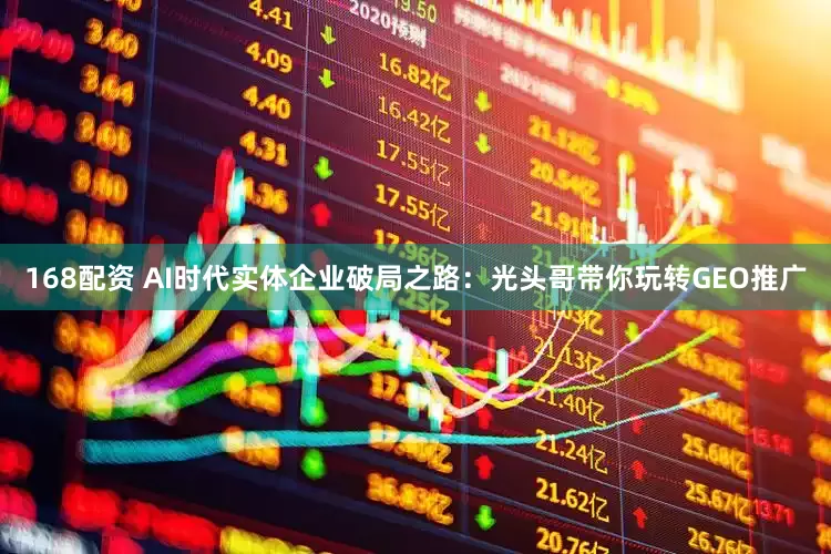 168配资 AI时代实体企业破局之路：光头哥带你玩转GEO推广