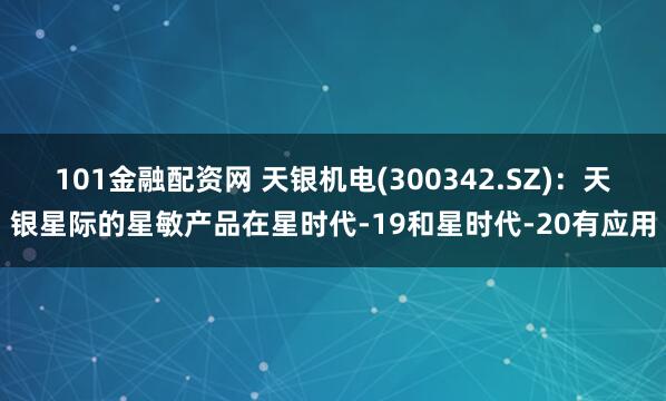 101金融配资网 天银机电(300342.SZ)：天银星际的星敏产品在星时代-19和星时代-20有应用