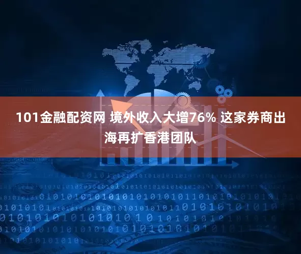 101金融配资网 境外收入大增76% 这家券商出海再扩香港团队