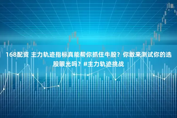 168配资 主力轨迹指标真能帮你抓住牛股？你敢来测试你的选股眼光吗？#主力轨迹挑战