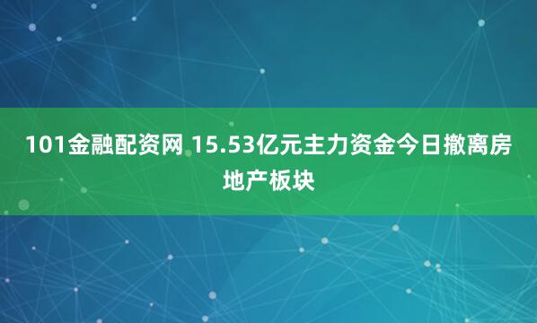 101金融配资网 15.53亿元主力资金今日撤离房地产板块