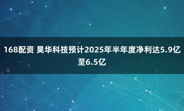 168配资 昊华科技预计2025年半年度净利达5.9亿至6.5亿