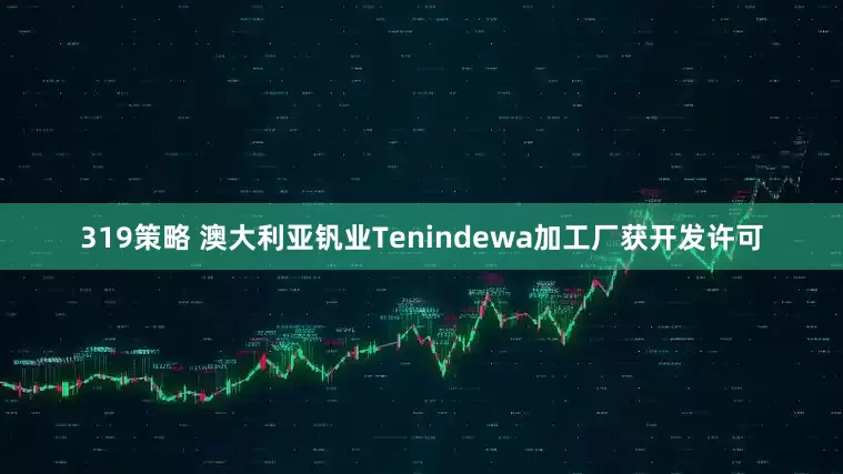319策略 澳大利亚钒业Tenindewa加工厂获开发许可