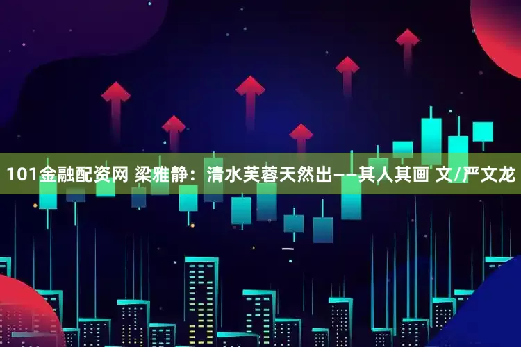 101金融配资网 梁雅静：清水芙蓉天然出——其人其画 文/严文龙