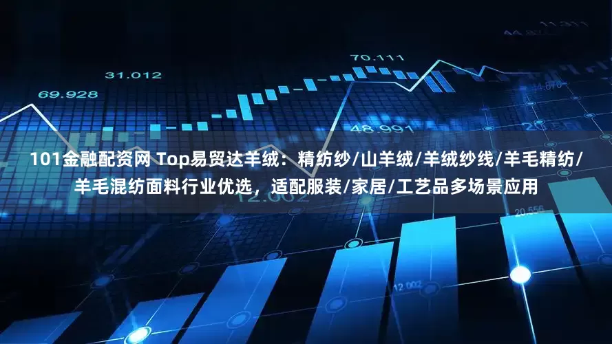101金融配资网 Top易贸达羊绒：精纺纱/山羊绒/羊绒纱线/羊毛精纺/羊毛混纺面料行业优选，适配服装/家居/工艺品多场景应用