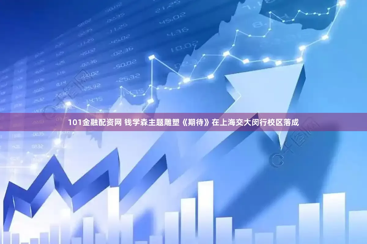 101金融配资网 钱学森主题雕塑《期待》在上海交大闵行校区落成