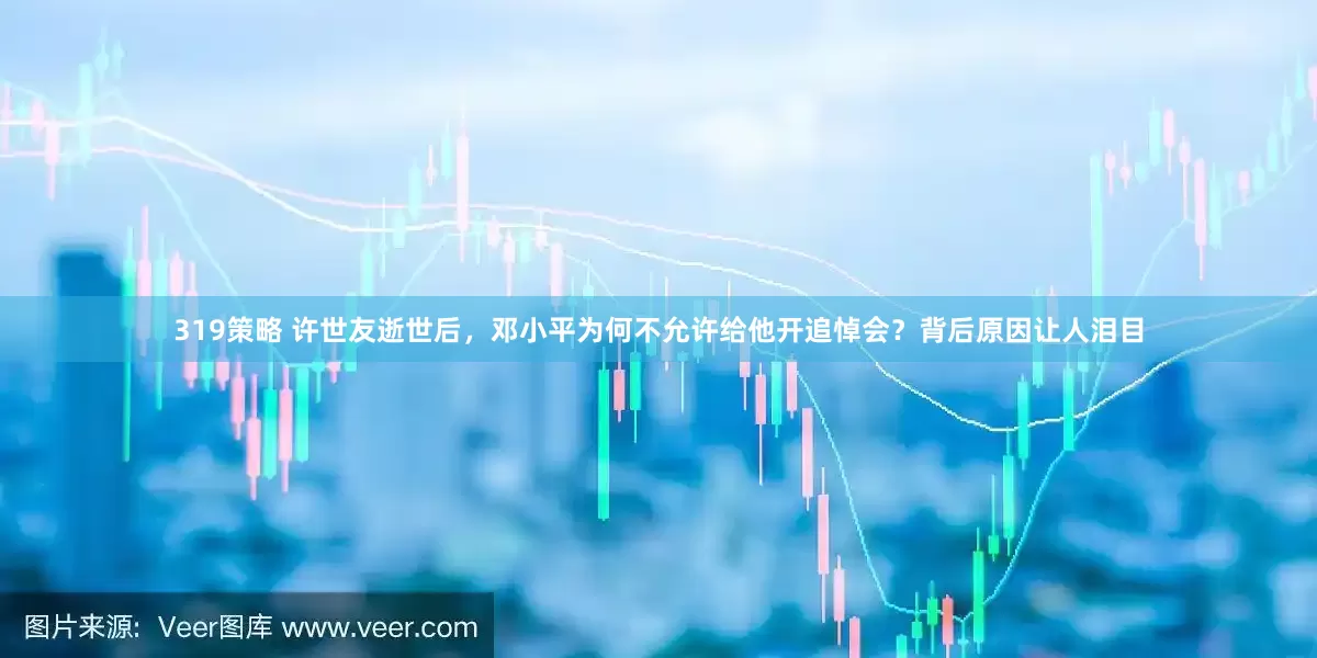 319策略 许世友逝世后，邓小平为何不允许给他开追悼会？背后原因让人泪目