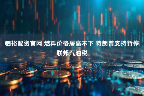 驷裕配资官网 燃料价格居高不下 特朗普支持暂停联邦汽油税