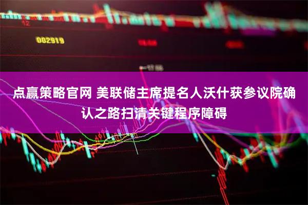 点赢策略官网 美联储主席提名人沃什获参议院确认之路扫清关键程序障碍